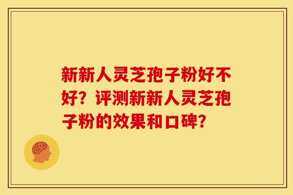 新新人灵芝孢子粉好不好？评测新新人灵芝孢子粉的效果和口碑？