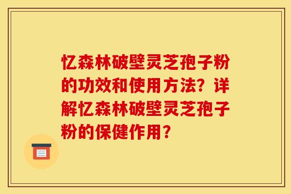 忆森林破壁灵芝孢子粉的功效和使用方法?详解忆森林破壁灵芝孢子粉的保健作用?