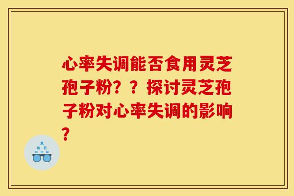 心率失调能否食用灵芝孢子粉??探讨灵芝孢子粉对心率失调的影响?