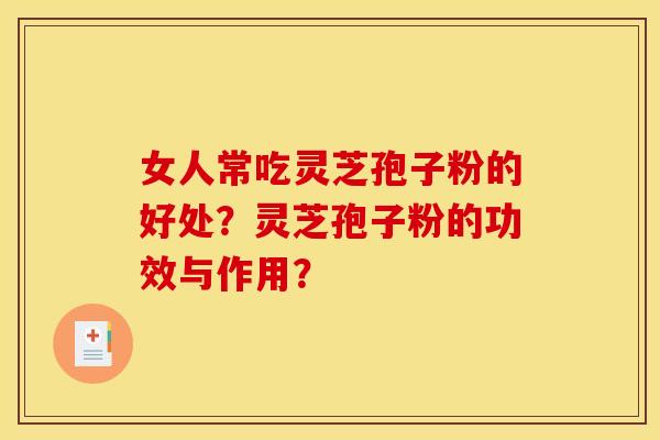 女人常吃灵芝孢子粉的好处?灵芝孢子粉的功效与作用?