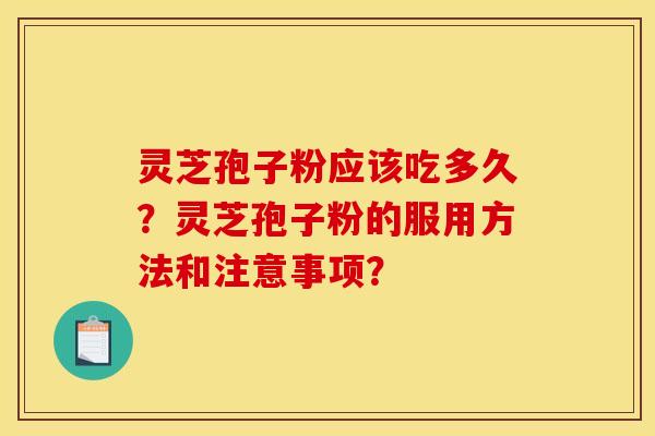 灵芝孢子粉应该吃多久?灵芝孢子粉的服用方法和注意事项?