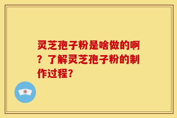 灵芝孢子粉是啥做的啊？了解灵芝孢子粉的制作过程？