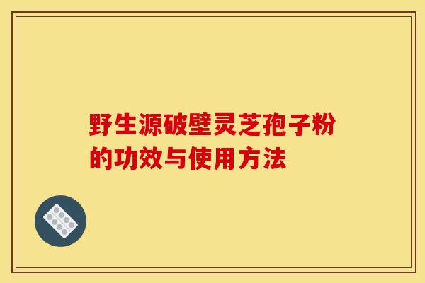 野生源破壁灵芝孢子粉的功效与使用方法