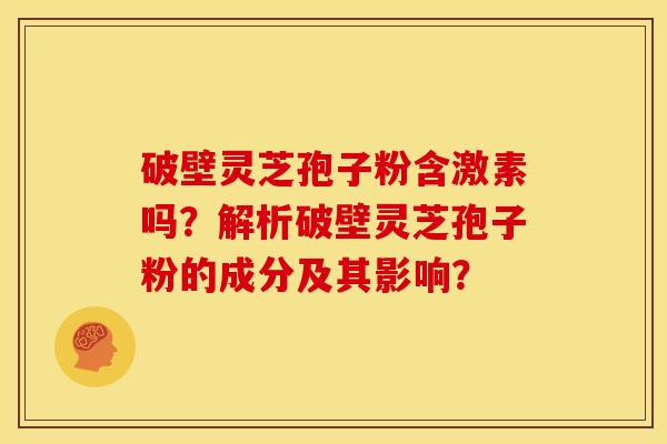 破壁灵芝孢子粉含激素吗?解析破壁灵芝孢子粉的成分及其影响?