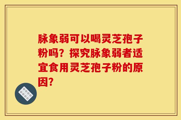 脉象弱可以喝灵芝孢子粉吗?探究脉象弱者适宜食用灵芝孢子粉的原因?