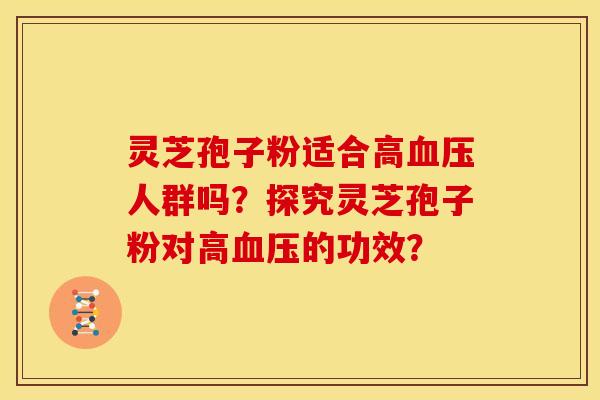 灵芝孢子粉适合高血压人群吗?探究灵芝孢子粉对高血压的功效?
