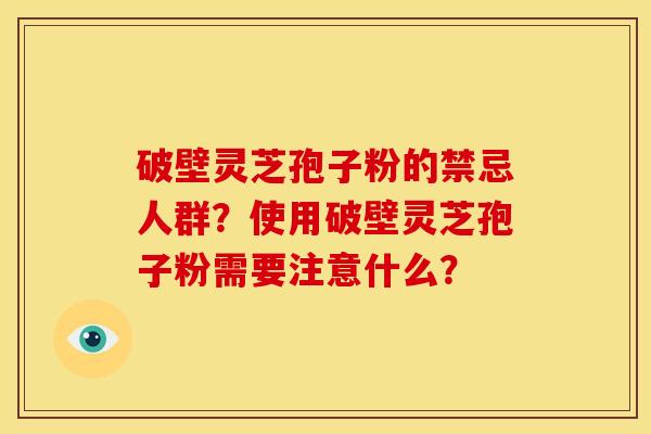 破壁灵芝孢子粉的禁忌人群?使用破壁灵芝孢子粉需要注意什么?