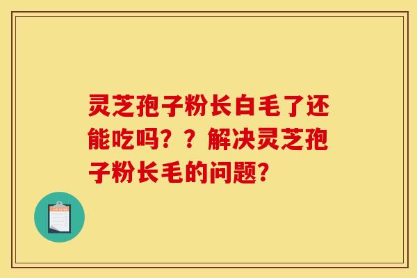 灵芝孢子粉长白毛了还能吃吗??解决灵芝孢子粉长毛的问题?