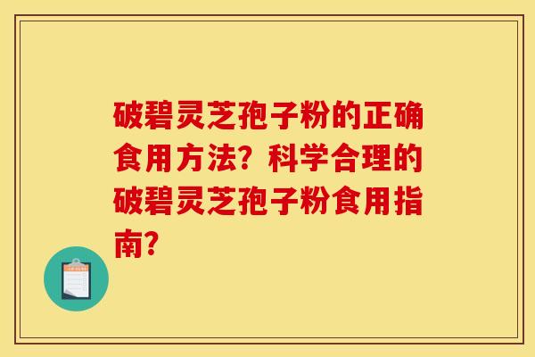 破碧灵芝孢子粉的正确食用方法?科学合理的破碧灵芝孢子粉食用指南?