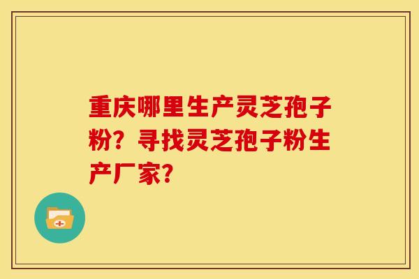 重庆哪里生产灵芝孢子粉?寻找灵芝孢子粉生产厂家?