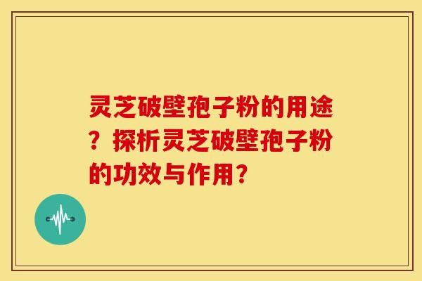 灵芝破壁孢子粉的用途?探析灵芝破壁孢子粉的功效与作用?