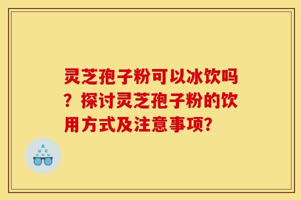 灵芝孢子粉可以冰饮吗?探讨灵芝孢子粉的饮用方式及注意事项?