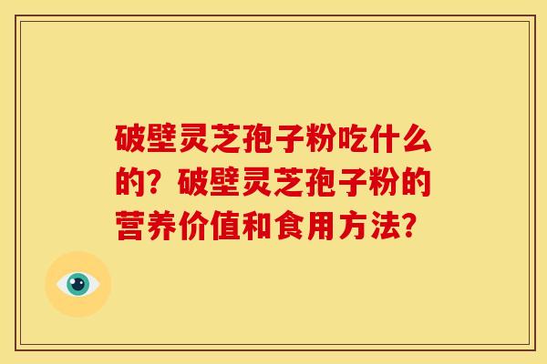 破壁灵芝孢子粉吃什么的?破壁灵芝孢子粉的营养价值和食用方法?