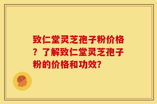 致仁堂灵芝孢子粉价格?了解致仁堂灵芝孢子粉的价格和功效?