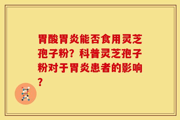 胃酸胃炎能否食用灵芝孢子粉?科普灵芝孢子粉对于胃炎患者的影响?