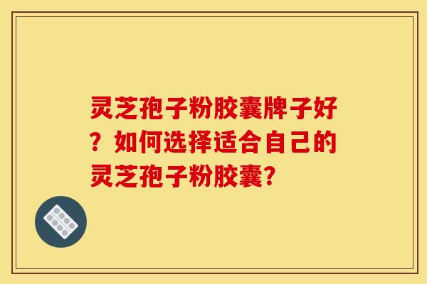 灵芝孢子粉胶囊牌子好?如何选择适合自己的灵芝孢子粉胶囊?