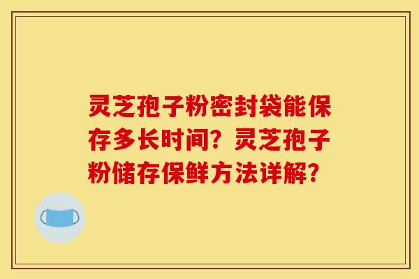 灵芝孢子粉密封袋能保存多长时间?灵芝孢子粉储存保鲜方法详解?