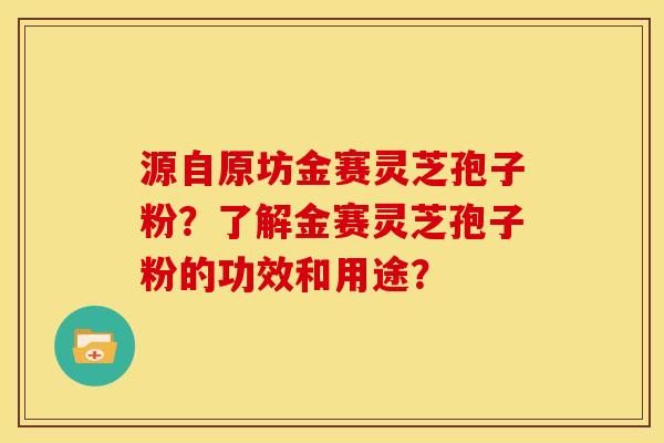 源自原坊金赛灵芝孢子粉?了解金赛灵芝孢子粉的功效和用途?