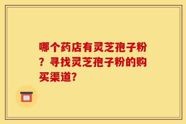 哪个药店有灵芝孢子粉？寻找灵芝孢子粉的购买渠道？