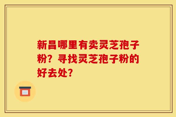 新昌哪里有卖灵芝孢子粉？寻找灵芝孢子粉的好去处？