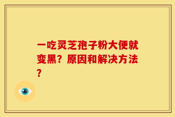 一吃灵芝孢子粉大便就变黑?原因和解决方法?