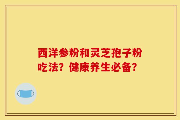 西洋参粉和灵芝孢子粉吃法?健康养生必备?