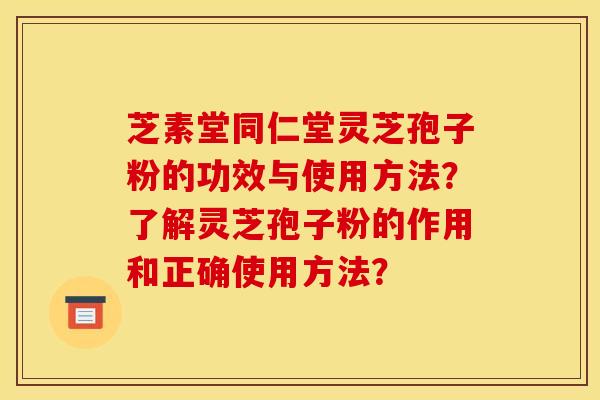 芝素堂同仁堂灵芝孢子粉的功效与使用方法?了解灵芝孢子粉的作用和正确使用方法?