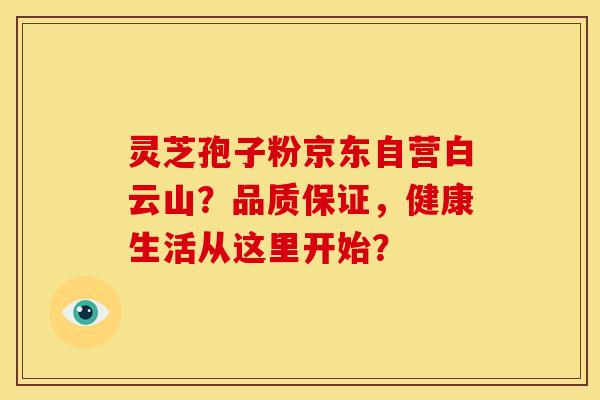 灵芝孢子粉京东自营白云山？品质保证，健康生活从这里开始？