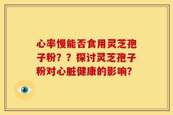 心率慢能否食用灵芝孢子粉??探讨灵芝孢子粉对心脏健康的影响?