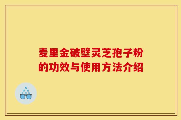 麦里金破壁灵芝孢子粉的功效与使用方法介绍
