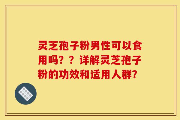 灵芝孢子粉男性可以食用吗？？详解灵芝孢子粉的功效和适用人群？