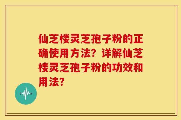 仙芝楼灵芝孢子粉的正确使用方法？详解仙芝楼灵芝孢子粉的功效和用法？