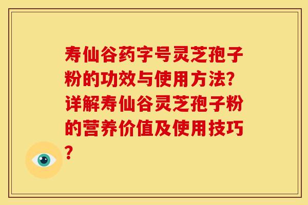 寿仙谷药字号灵芝孢子粉的功效与使用方法?详解寿仙谷灵芝孢子粉的营养价值及使用技巧?