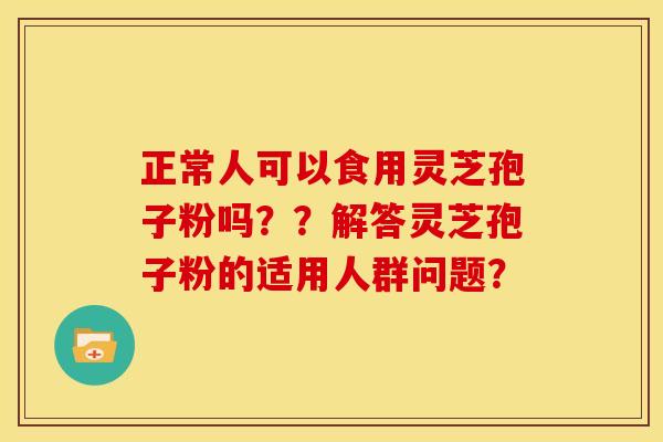 正常人可以食用灵芝孢子粉吗？？解答灵芝孢子粉的适用人群问题？