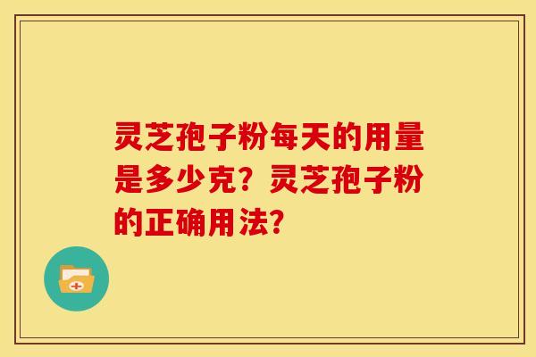 灵芝孢子粉每天的用量是多少克?灵芝孢子粉的正确用法?