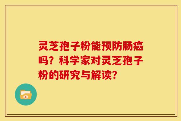 灵芝孢子粉能预防肠癌吗?科学家对灵芝孢子粉的研究与解读?