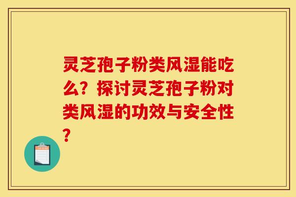 灵芝孢子粉类风湿能吃么？探讨灵芝孢子粉对类风湿的功效与安全性？