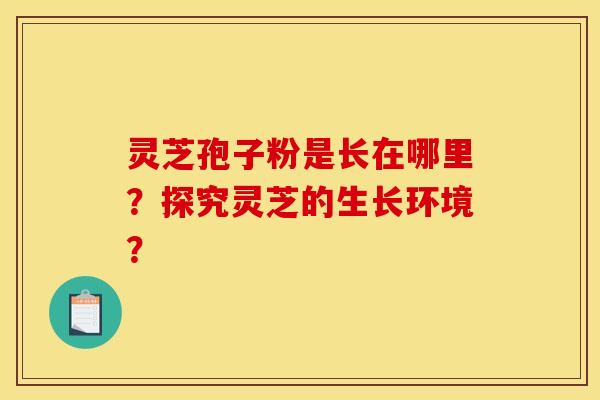 灵芝孢子粉是长在哪里?探究灵芝的生长环境?