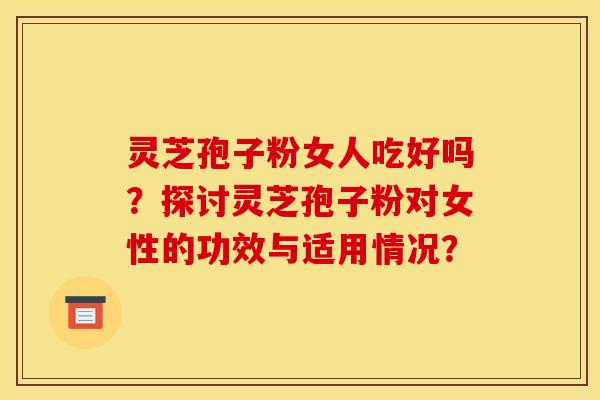 灵芝孢子粉女人吃好吗?探讨灵芝孢子粉对女性的功效与适用情况?