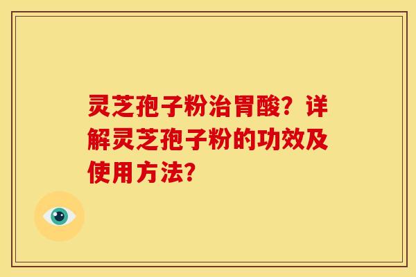 灵芝孢子粉治胃酸？详解灵芝孢子粉的功效及使用方法？