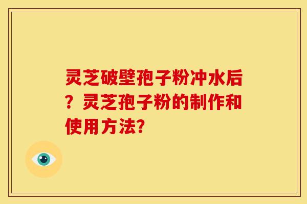 灵芝破壁孢子粉冲水后？灵芝孢子粉的制作和使用方法？