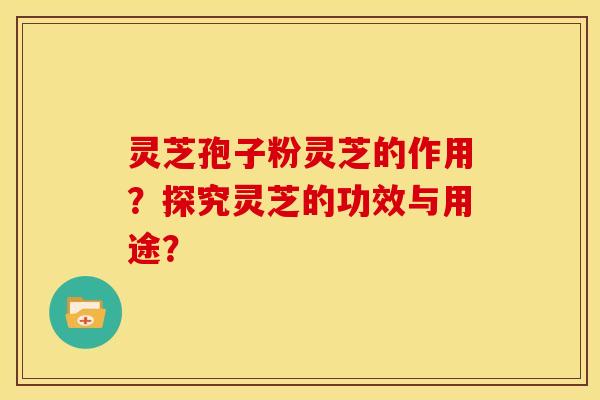 灵芝孢子粉灵芝的作用?探究灵芝的功效与用途?