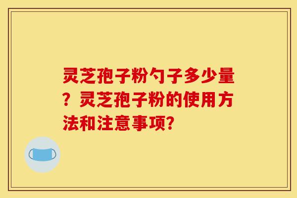 灵芝孢子粉勺子多少量?灵芝孢子粉的使用方法和注意事项?