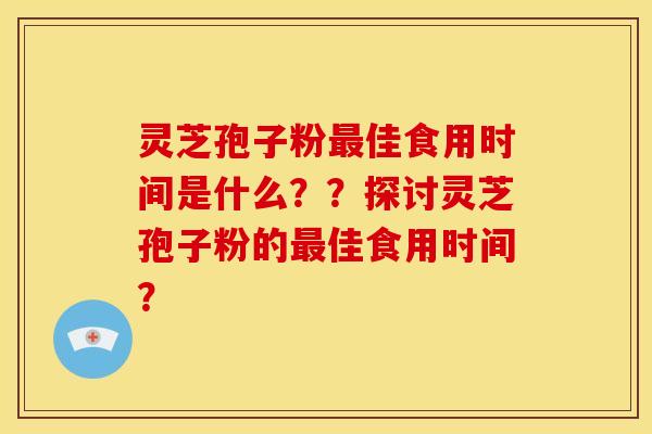 灵芝孢子粉最佳食用时间是什么??探讨灵芝孢子粉的最佳食用时间?
