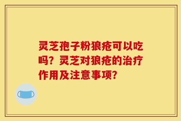 灵芝孢子粉狼疮可以吃吗?灵芝对狼疮的治疗作用及注意事项?