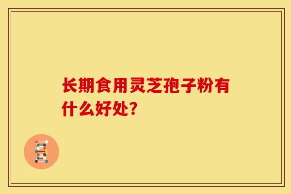 长期食用灵芝孢子粉有什么好处?