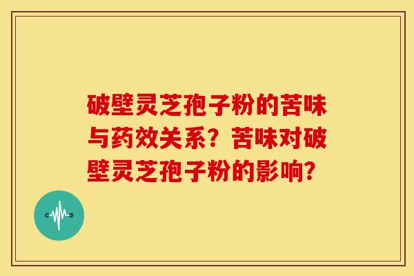 破壁灵芝孢子粉的苦味与药效关系?苦味对破壁灵芝孢子粉的影响?
