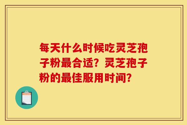 每天什么时候吃灵芝孢子粉最合适?灵芝孢子粉的最佳服用时间?