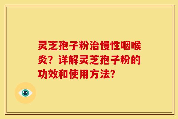 灵芝孢子粉治慢性咽喉炎?详解灵芝孢子粉的功效和使用方法?