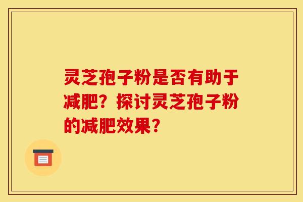 灵芝孢子粉是否有助于减肥？探讨灵芝孢子粉的减肥效果？
